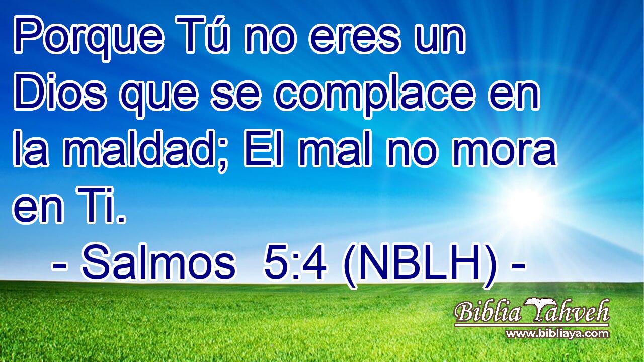 Porque Tú no eres un Dios que se complace en la maldad; El mal no mora en Ti. 
