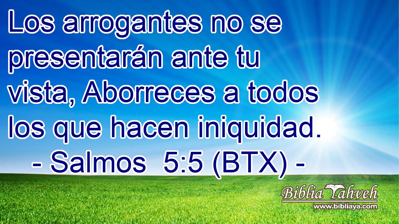 Los arrogantes no se presentarán ante tu vista, Aborreces a todos los que hacen iniquidad.