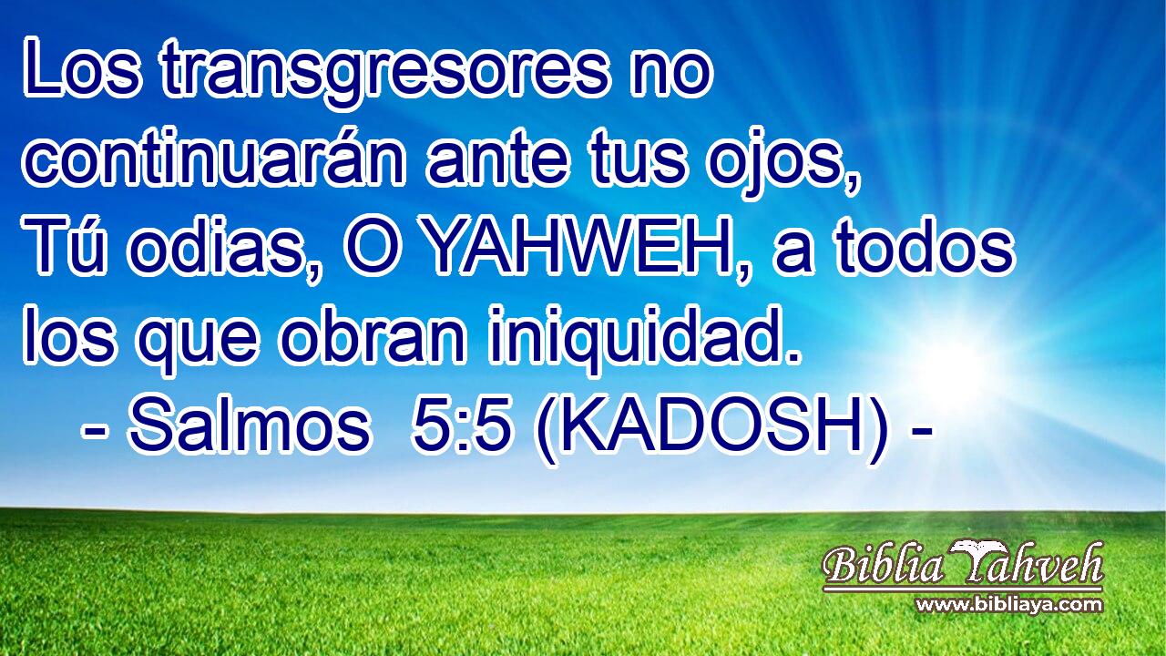  Los transgresores no continuarán ante tus ojos, Tú odias, O YAHWEH, a todos los que obran iniquidad. 