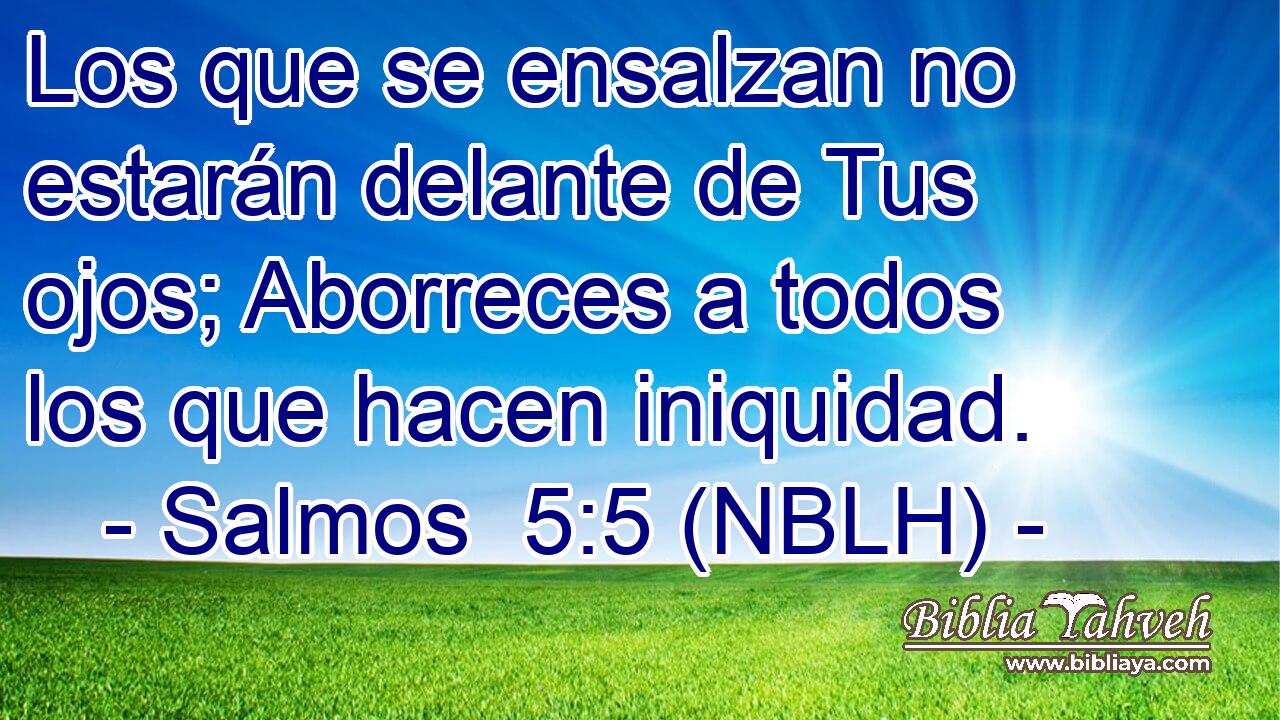  Los que se ensalzan no estarán delante de Tus ojos; Aborreces a todos los que hacen iniquidad. 