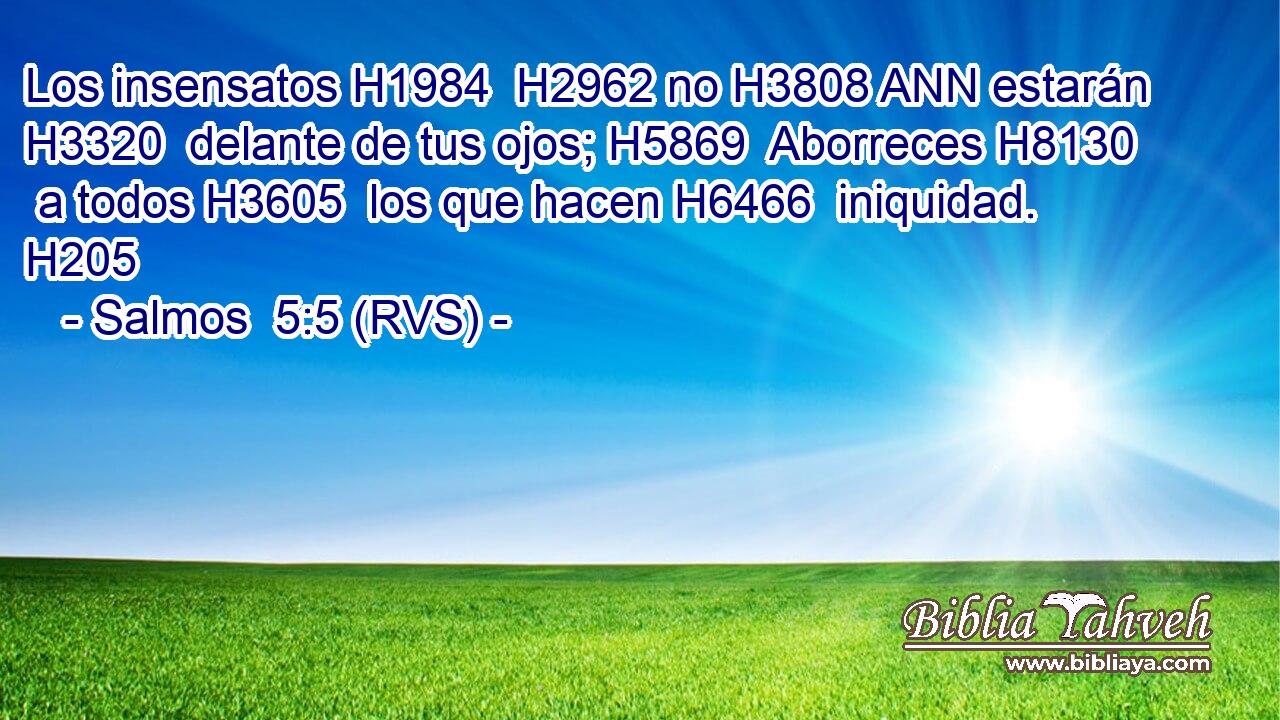 Los insensatos H1984  H2962 no H3808 ANN estarán H3320  delante de tus ojos; H5869  Aborreces H8130  a todos H3605  los que hacen H6466  iniquidad. H205  