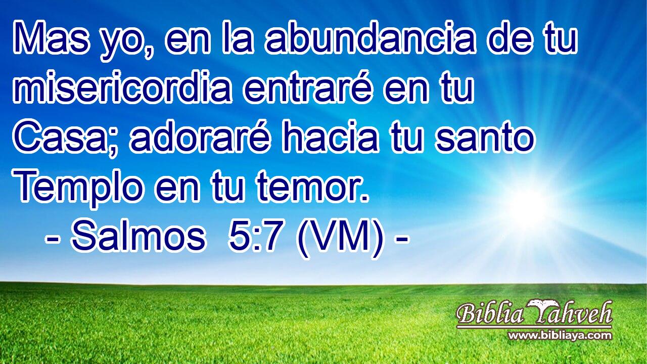  Mas yo, en la abundancia de tu misericordia entraré en tu Casa; adoraré hacia tu santo Templo en tu temor. 