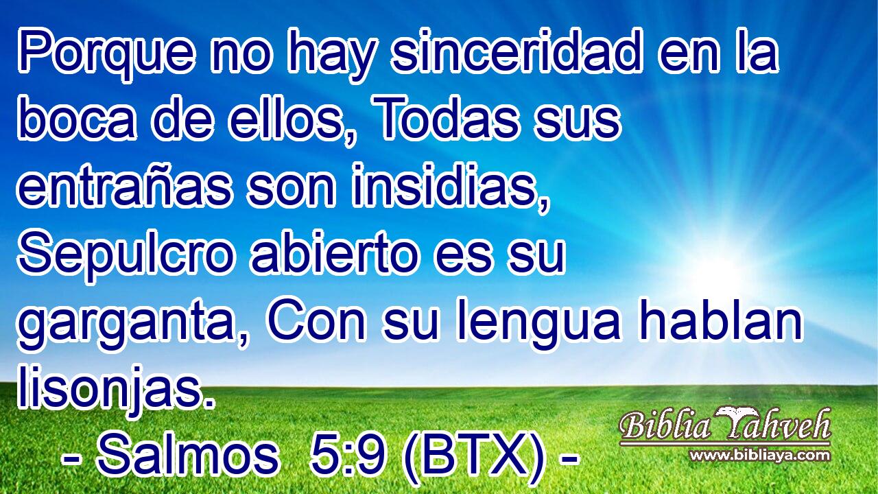 Porque no hay sinceridad en la boca de ellos, Todas sus entrañas son insidias, Sepulcro abierto es su garganta, Con su lengua hablan lisonjas.