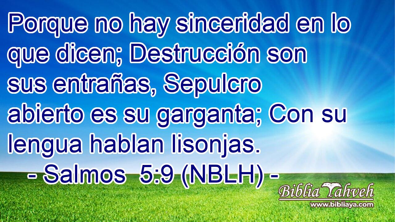  Porque no hay sinceridad en lo que dicen; Destrucción son sus entrañas, Sepulcro abierto es su garganta; Con su lengua hablan lisonjas. 