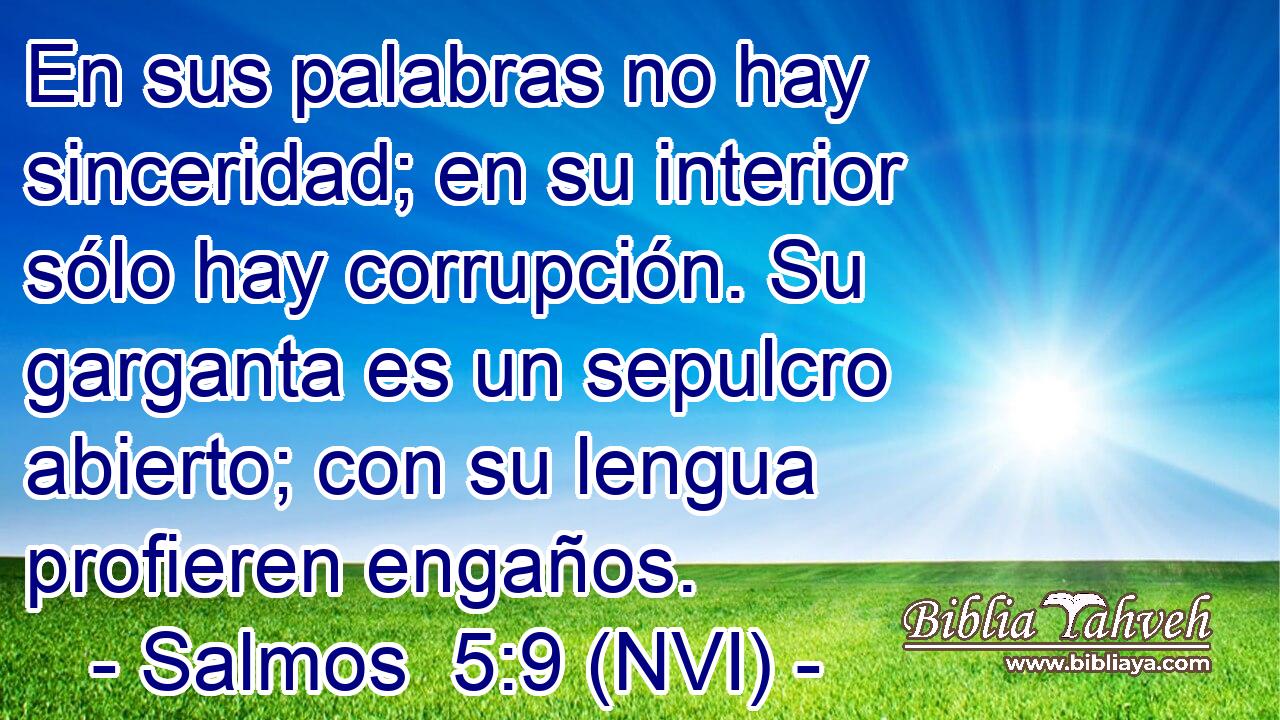  En sus palabras no hay sinceridad; en su interior sólo hay corrupción. Su garganta es un sepulcro abierto; con su lengua profieren engaños. 
