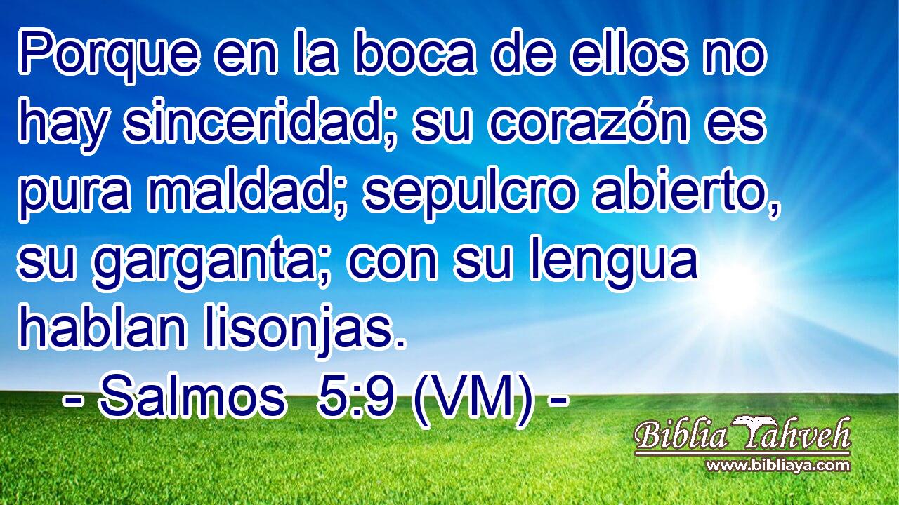  Porque en la boca de ellos no hay sinceridad; su corazón es pura maldad; sepulcro abierto, su garganta; con su lengua hablan lisonjas. 