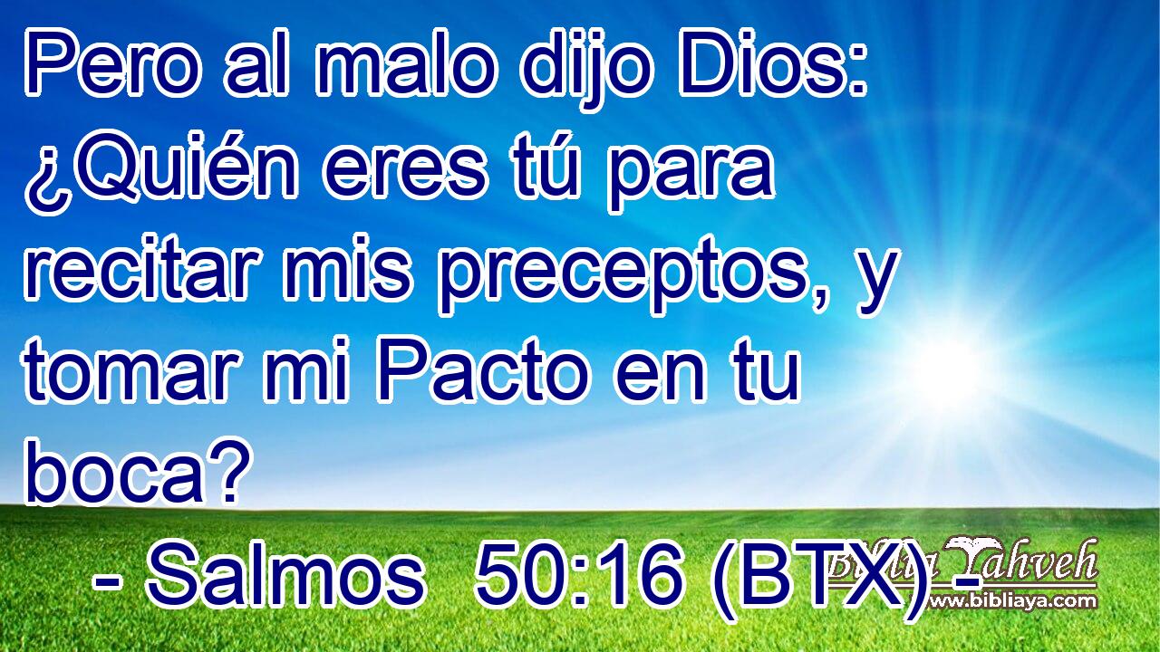 Pero al malo dijo Dios: ¿Quién eres tú para recitar mis preceptos, y tomar mi Pacto en tu boca?
