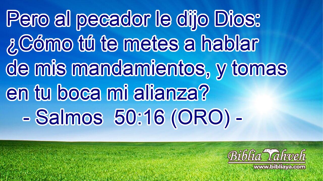  Pero al pecador le dijo Dios: ¿Cómo tú te metes a hablar de mis mandamientos, y tomas en tu boca mi alianza? 