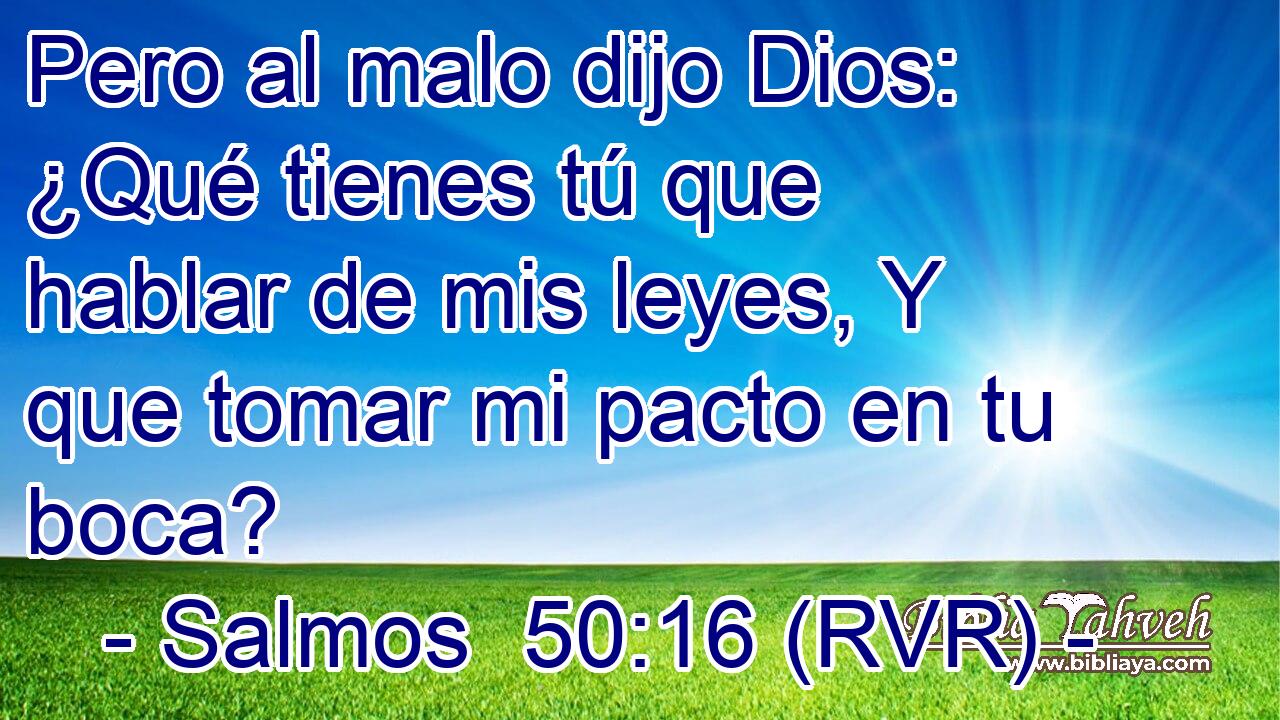Pero al malo dijo Dios: ¿Qué tienes tú que hablar de mis leyes, Y que tomar mi pacto en tu boca?