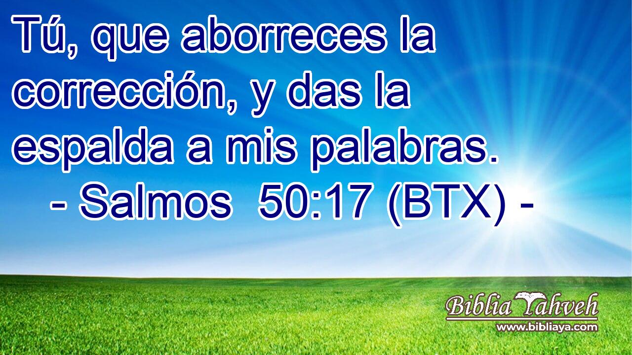Tú, que aborreces la corrección, y das la espalda a mis palabras.