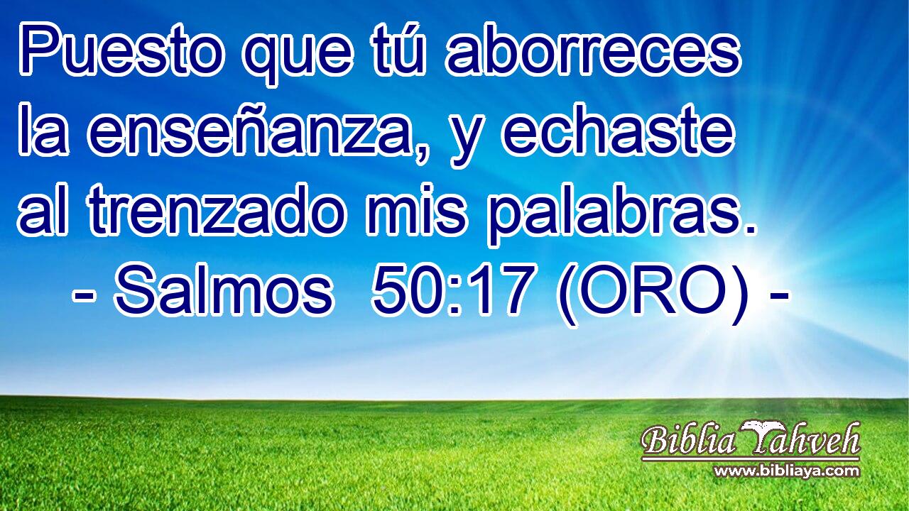  Puesto que tú aborreces la enseñanza, y echaste al trenzado mis palabras. 