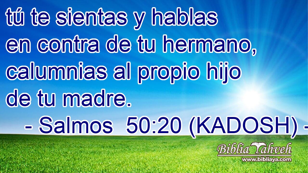  tú te sientas y hablas en contra de tu hermano, calumnias al propio hijo de tu madre. 