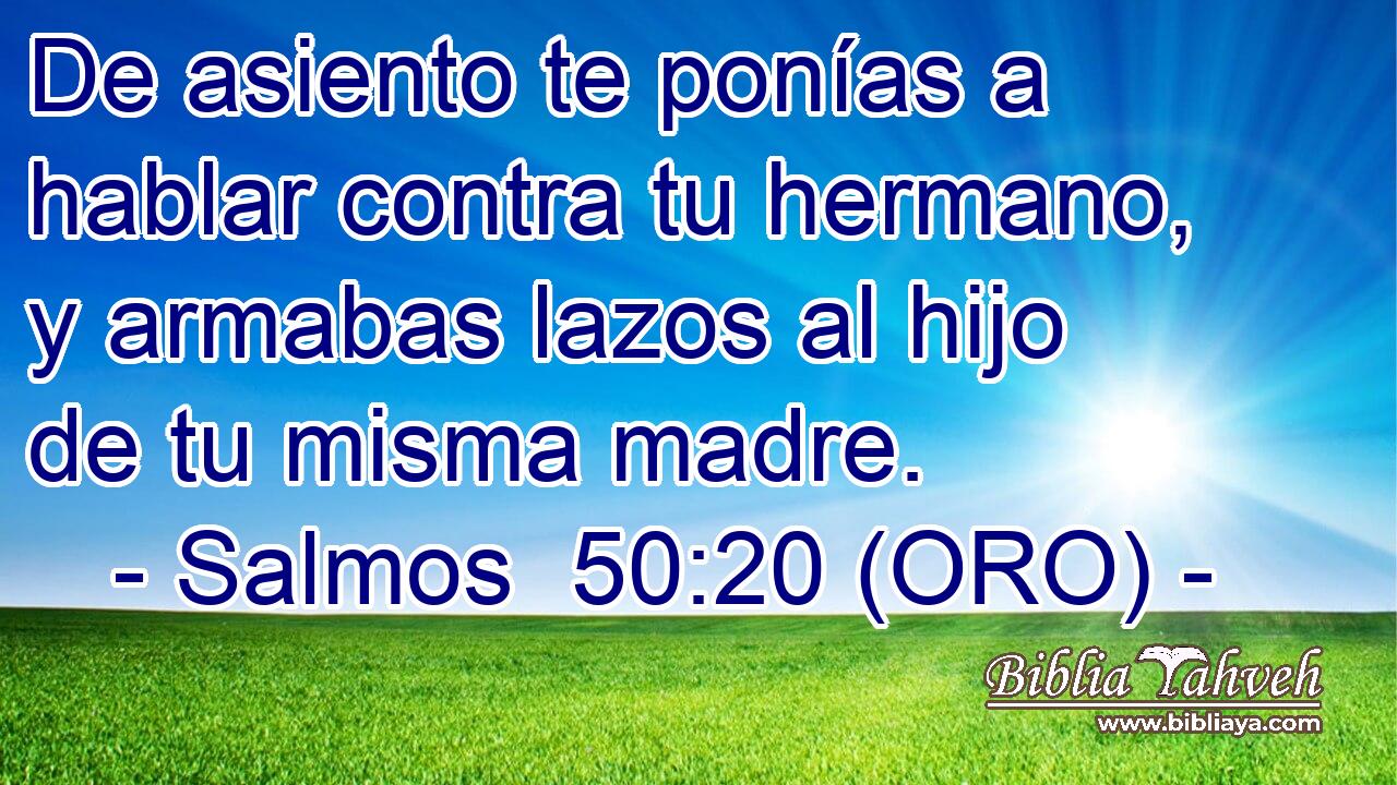  De asiento te ponías a hablar contra tu hermano, y armabas lazos al hijo de tu misma madre. 