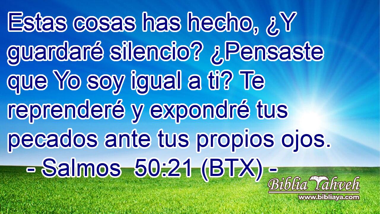 Estas cosas has hecho, ¿Y guardaré silencio? ¿Pensaste que Yo soy igual a ti? Te reprenderé y expondré tus pecados ante tus propios ojos.
