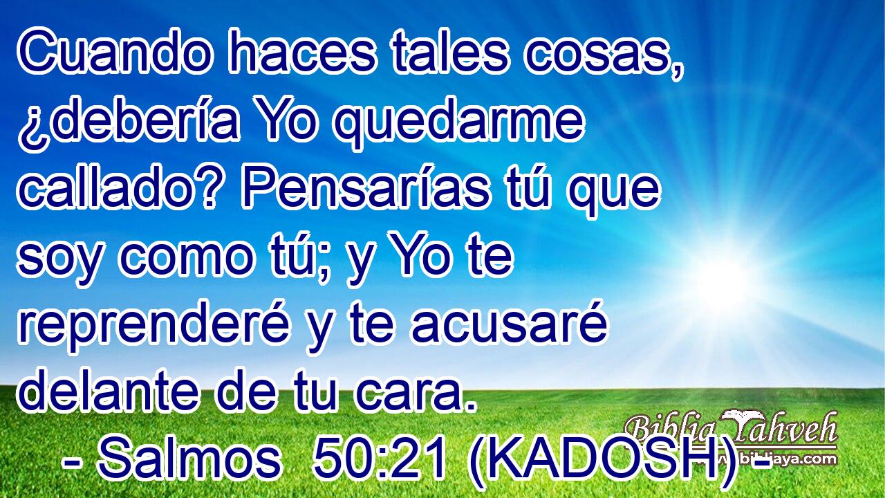  Cuando haces tales cosas, ¿debería Yo quedarme callado? Pensarías tú que soy como tú; y Yo te reprenderé y te acusaré delante de tu cara. 