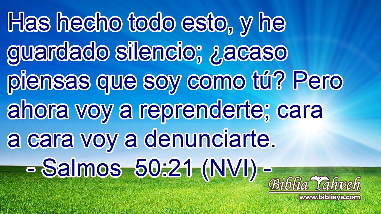  Has hecho todo esto, y he guardado silencio; ¿acaso piensas que soy como tú? Pero ahora voy a reprenderte; cara a cara voy a denunciarte. 