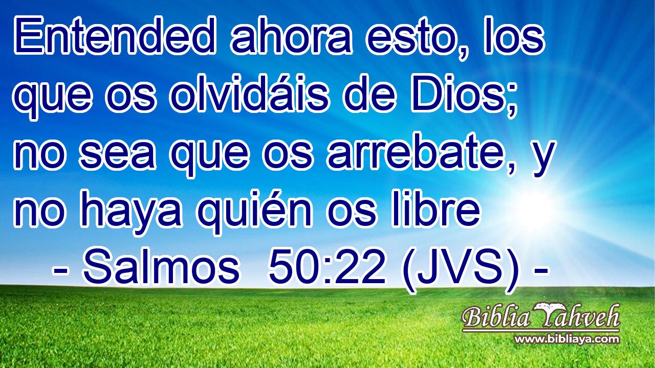 Entended ahora esto, los que os olvidáis de Dios; no sea que os arrebate, y no haya quién os libre