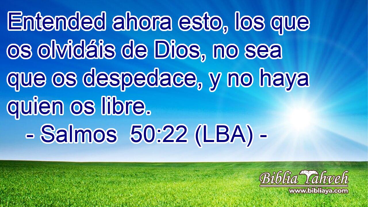 Entended ahora esto, los que os olvidáis de Dios, no sea que os despedace, y no haya quien os libre.