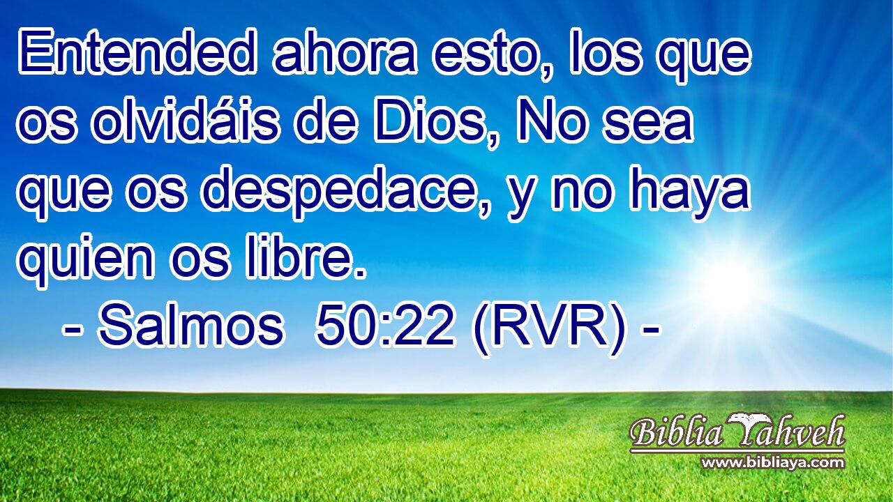 Entended ahora esto, los que os olvidáis de Dios, No sea que os despedace, y no haya quien os libre.