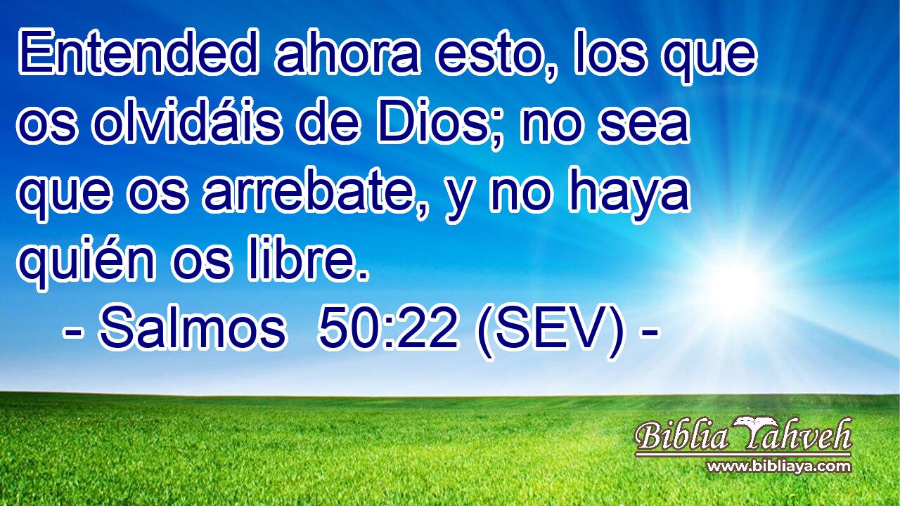 Entended ahora esto, los que os olvidáis de Dios; no sea que os arrebate, y no haya quién os libre.