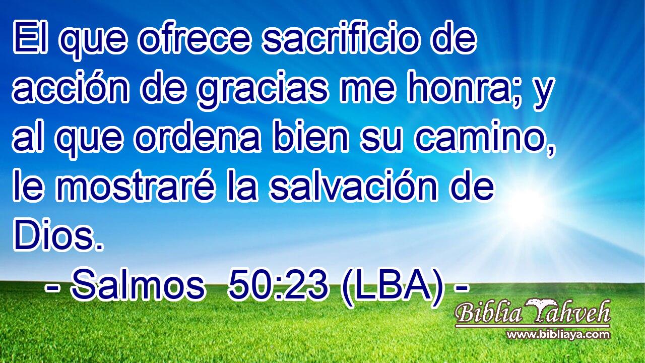 El que ofrece sacrificio de acción de gracias me honra; y al que ordena bien su camino, le mostraré la salvación de Dios.