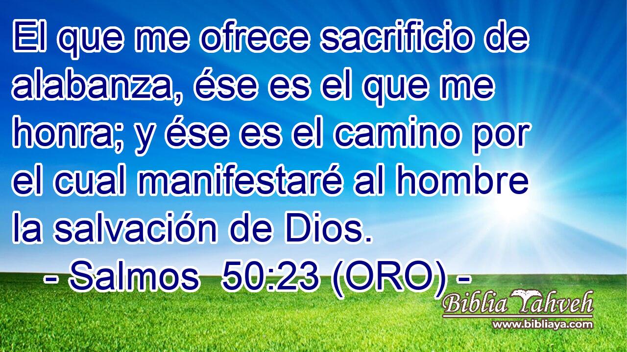  El que me ofrece sacrificio de alabanza, ése es el que me honra; y ése es el camino por el cual manifestaré al hombre la salvación de Dios. 