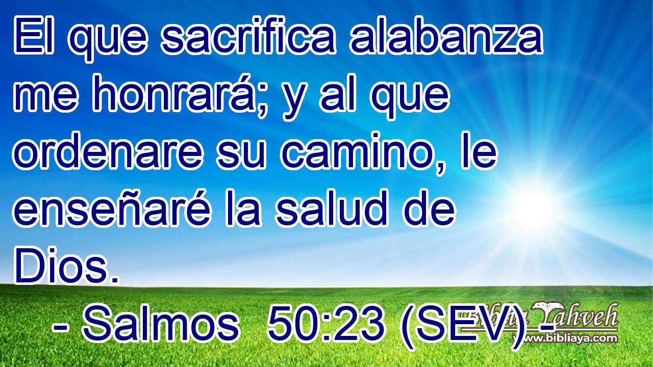 El que sacrifica alabanza me honrará; y al que ordenare su camino, le enseñaré la salud de Dios.