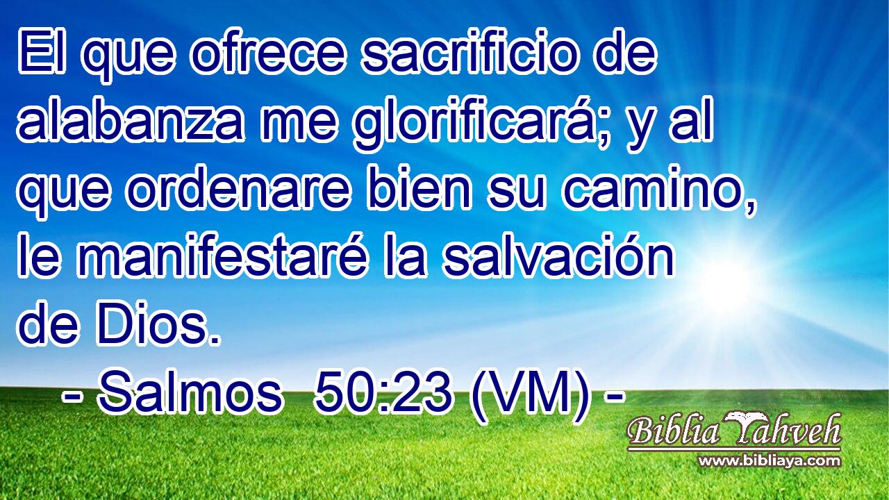  El que ofrece sacrificio de alabanza me glorificará; y al que ordenare bien su camino, le manifestaré la salvación de Dios. 