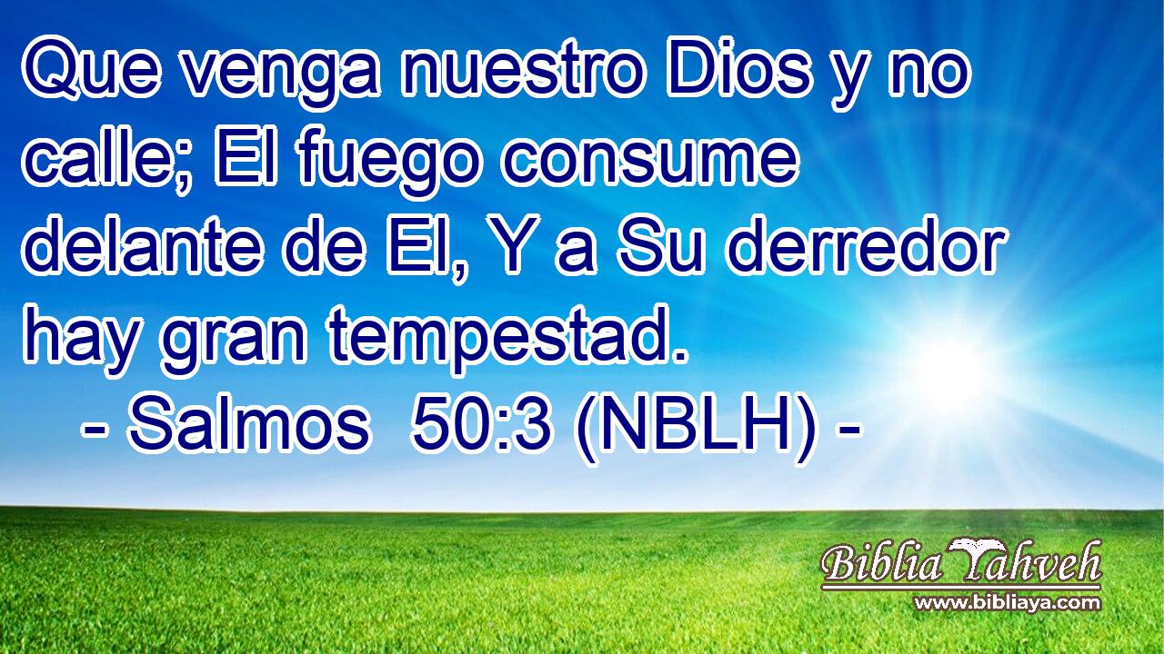  Que venga nuestro Dios y no calle; El fuego consume delante de El, Y a Su derredor hay gran tempestad. 