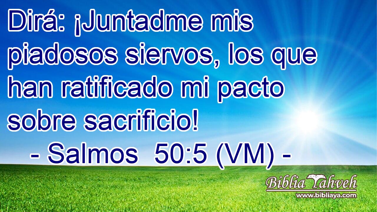  Dirá: ¡Juntadme mis piadosos siervos, los que han ratificado mi pacto sobre sacrificio! 
