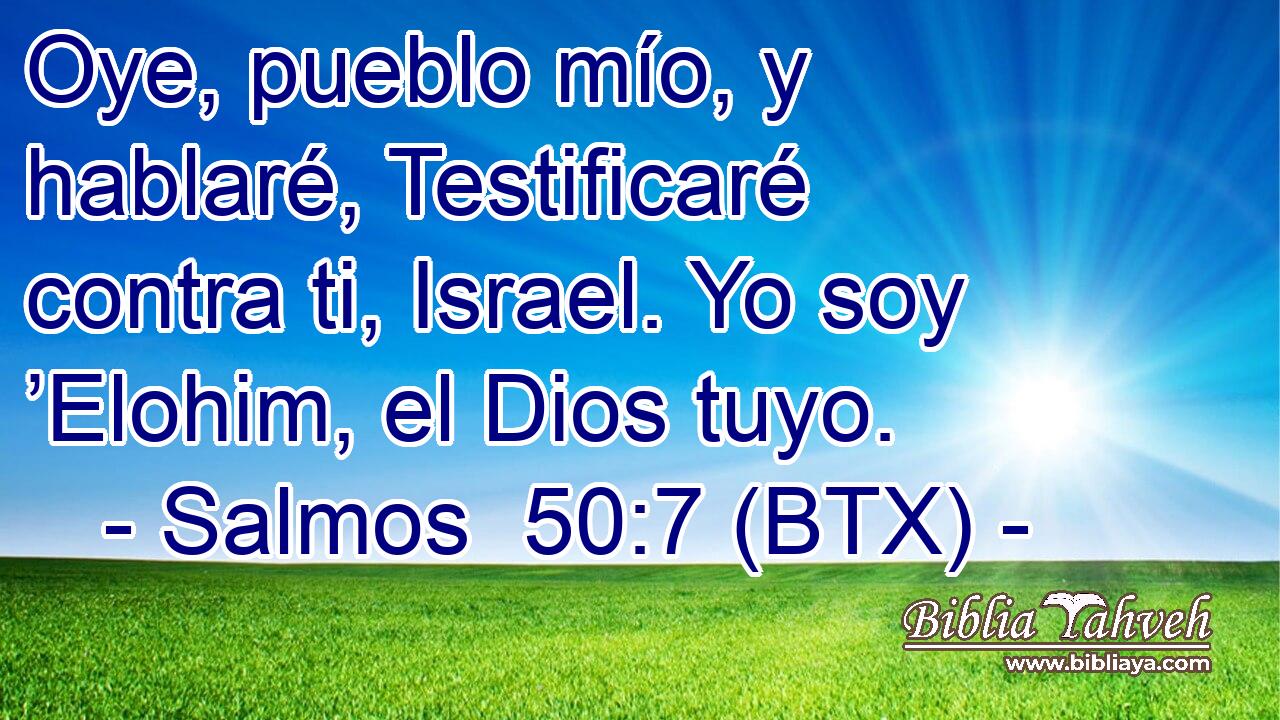 Oye, pueblo mío, y hablaré, Testificaré contra ti, Israel. Yo soy ’Elohim, el Dios tuyo.