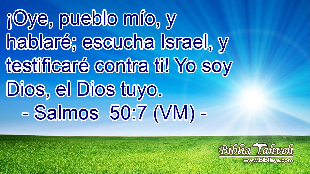  ¡Oye, pueblo mío, y hablaré; escucha Israel, y testificaré contra ti! Yo soy Dios, el Dios tuyo. 
