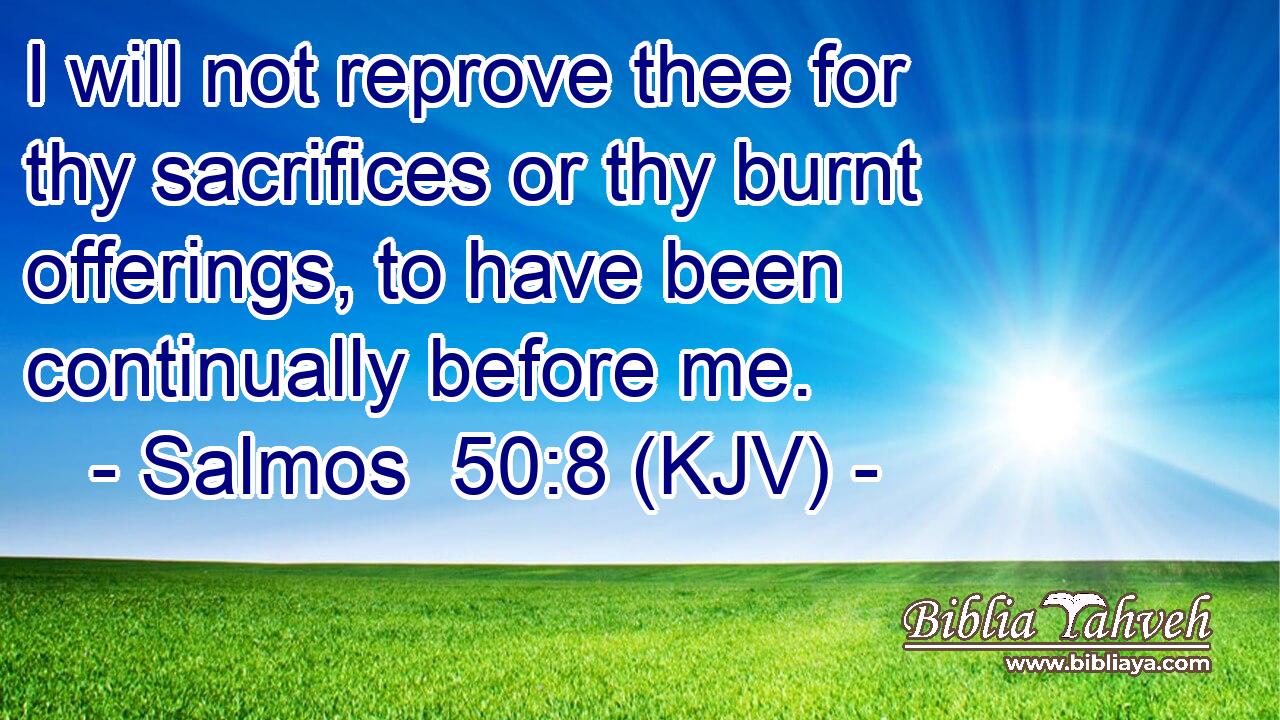 I will not reprove thee for thy sacrifices or thy burnt offerings, to have been continually before me.
