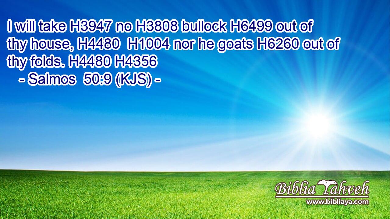 I will take H3947 no H3808 bullock H6499 out of thy house, H4480  H1004 nor he goats H6260 out of thy folds. H4480 H4356