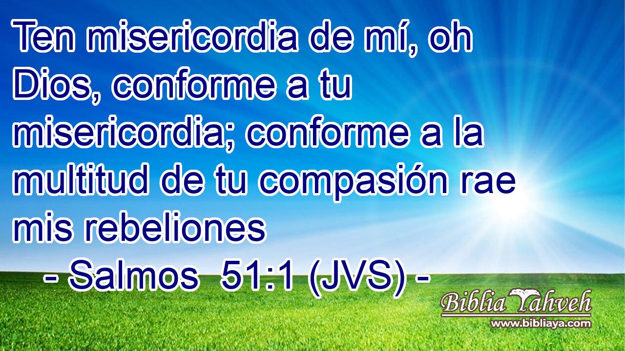 Ten misericordia de mí, oh Dios, conforme a tu misericordia; conforme a la multitud de tu compasión rae mis rebeliones