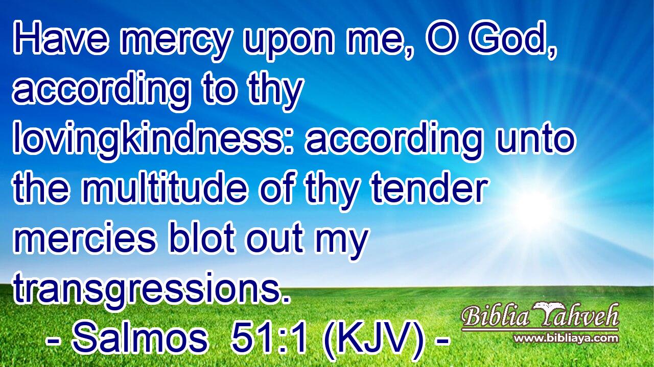 Have mercy upon me, O God, according to thy lovingkindness: according unto the multitude of thy tender mercies blot out my transgressions.
