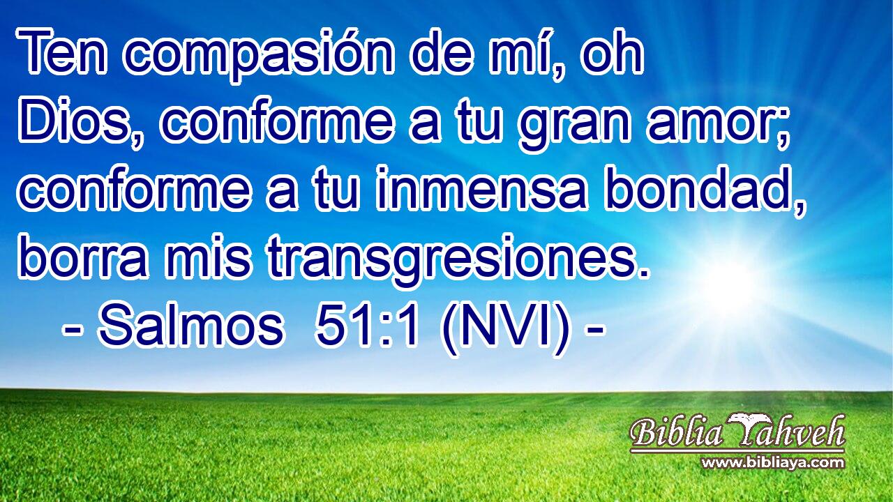  Ten compasión de mí, oh Dios, conforme a tu gran amor; conforme a tu inmensa bondad, borra mis transgresiones. 