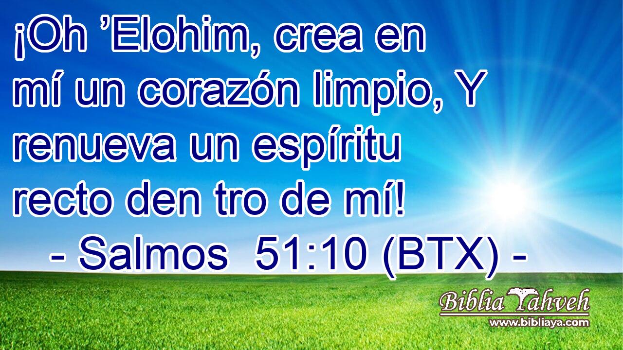 ¡Oh ’Elohim, crea en mí un corazón limpio, Y renueva un espíritu recto den tro de mí!