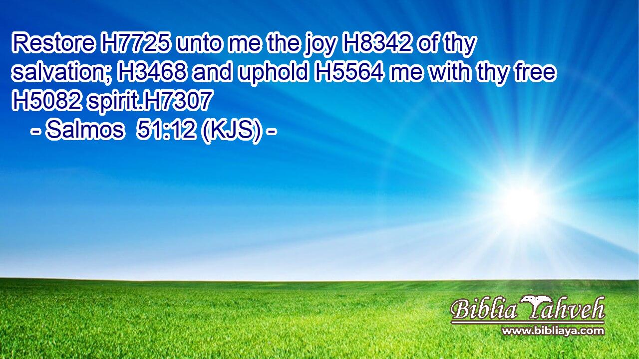 Restore H7725 unto me the joy H8342 of thy salvation; H3468 and uphold H5564 me with thy free H5082 spirit.H7307