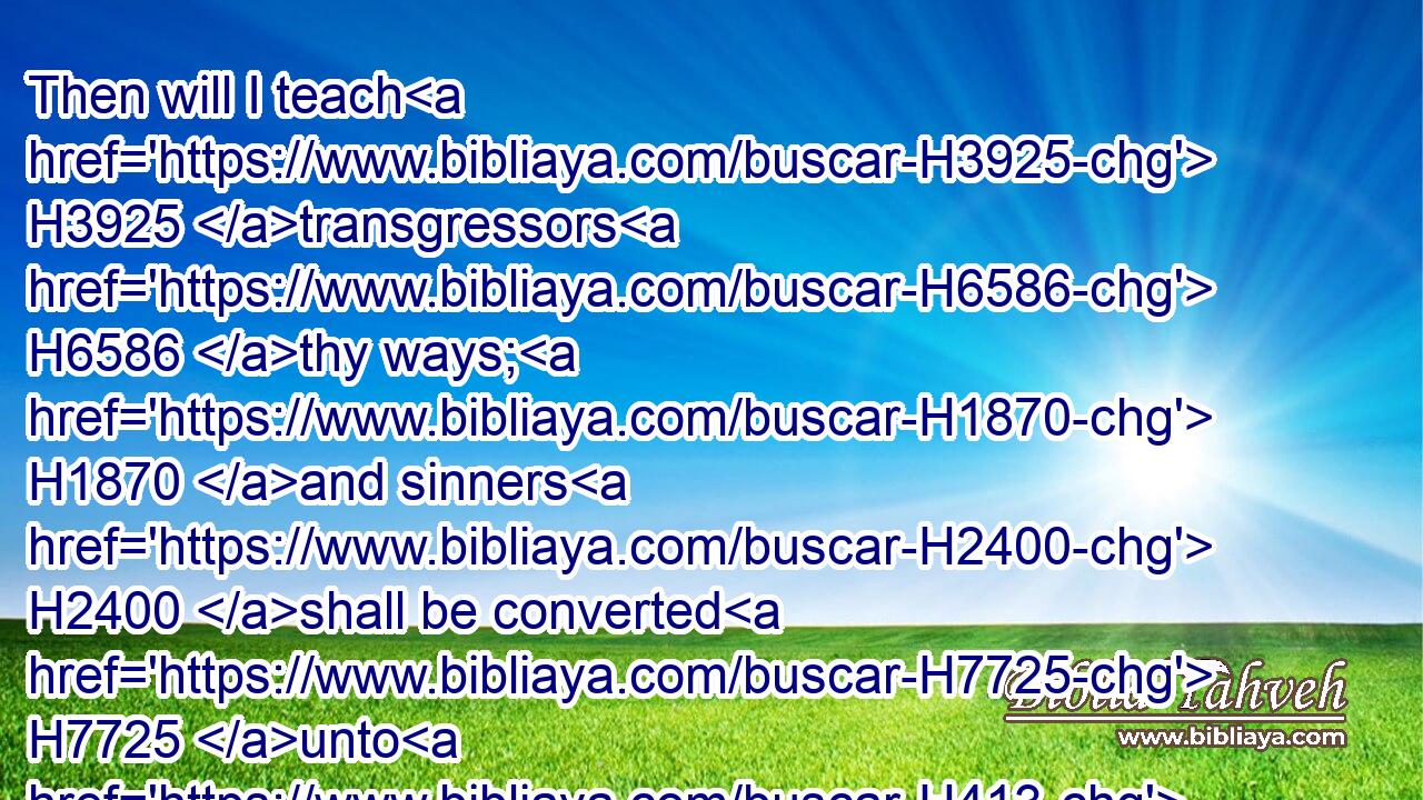 Then will I teach H3925 transgressors H6586 thy ways; H1870 and sinners H2400 shall be converted H7725 unto H413 thee.