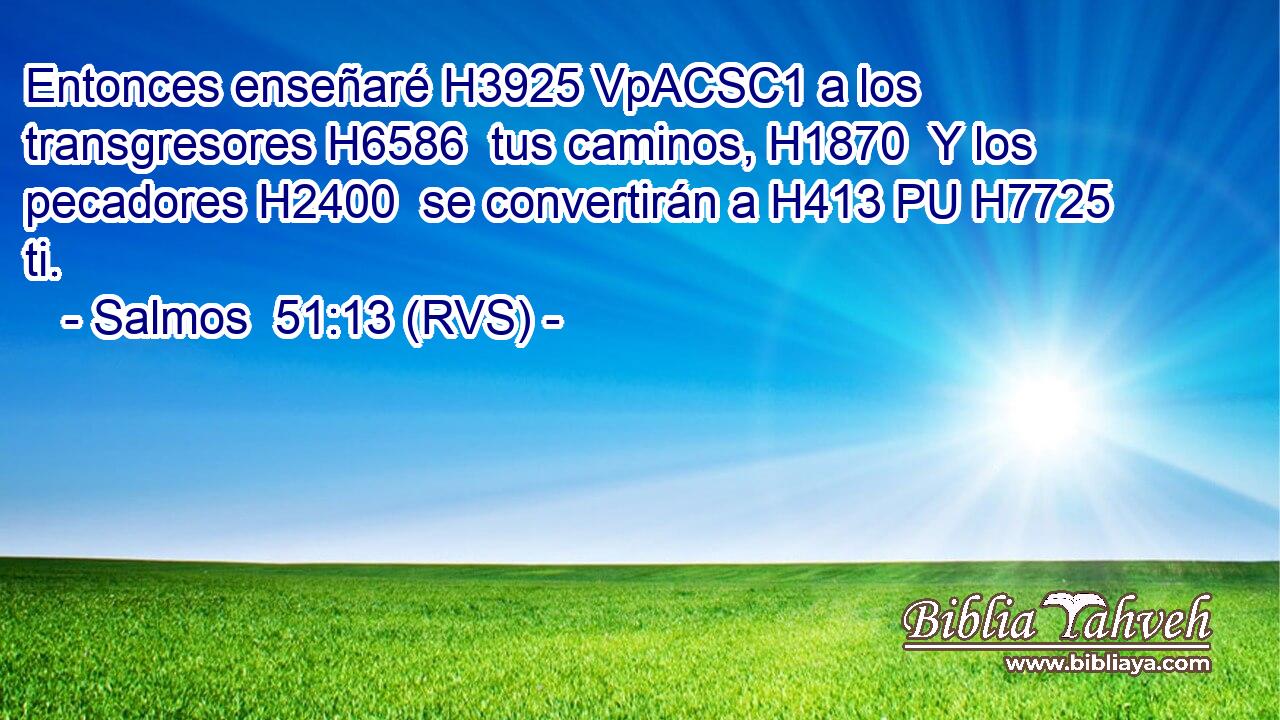 Entonces enseñaré H3925 VpACSC1 a los transgresores H6586  tus caminos, H1870  Y los pecadores H2400  se convertirán a H413 PU H7725 ti. 