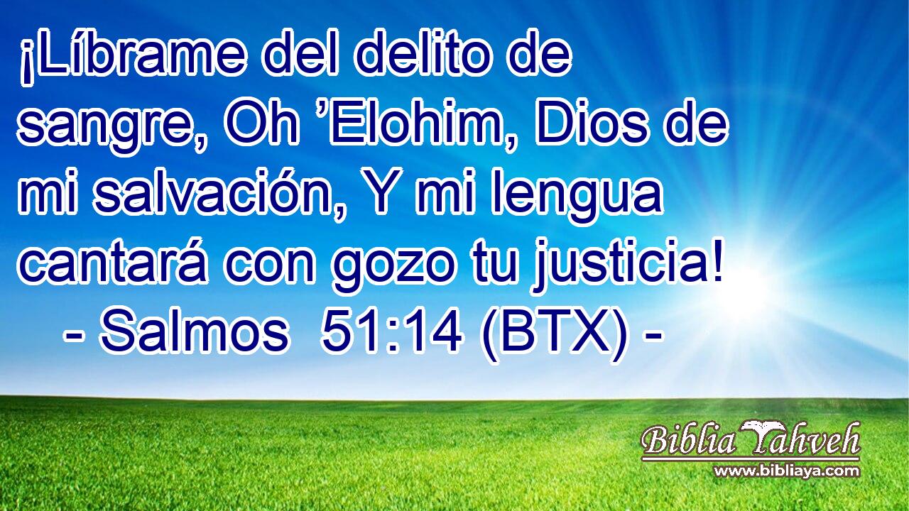 ¡Líbrame del delito de sangre, Oh ’Elohim, Dios de mi salvación, Y mi lengua cantará con gozo tu justicia!