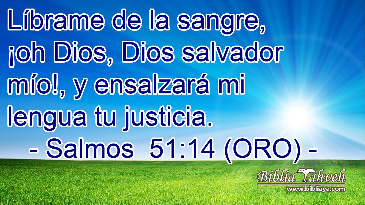  Líbrame de la sangre, ¡oh Dios, Dios salvador mío!, y ensalzará mi lengua tu justicia. 