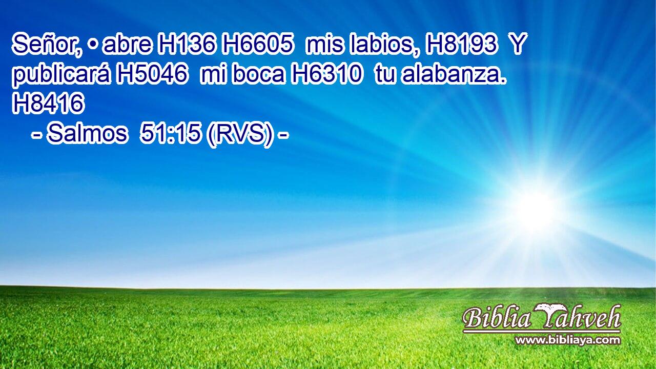 Señor, • abre H136 H6605  mis labios, H8193  Y publicará H5046  mi boca H6310  tu alabanza. H8416  