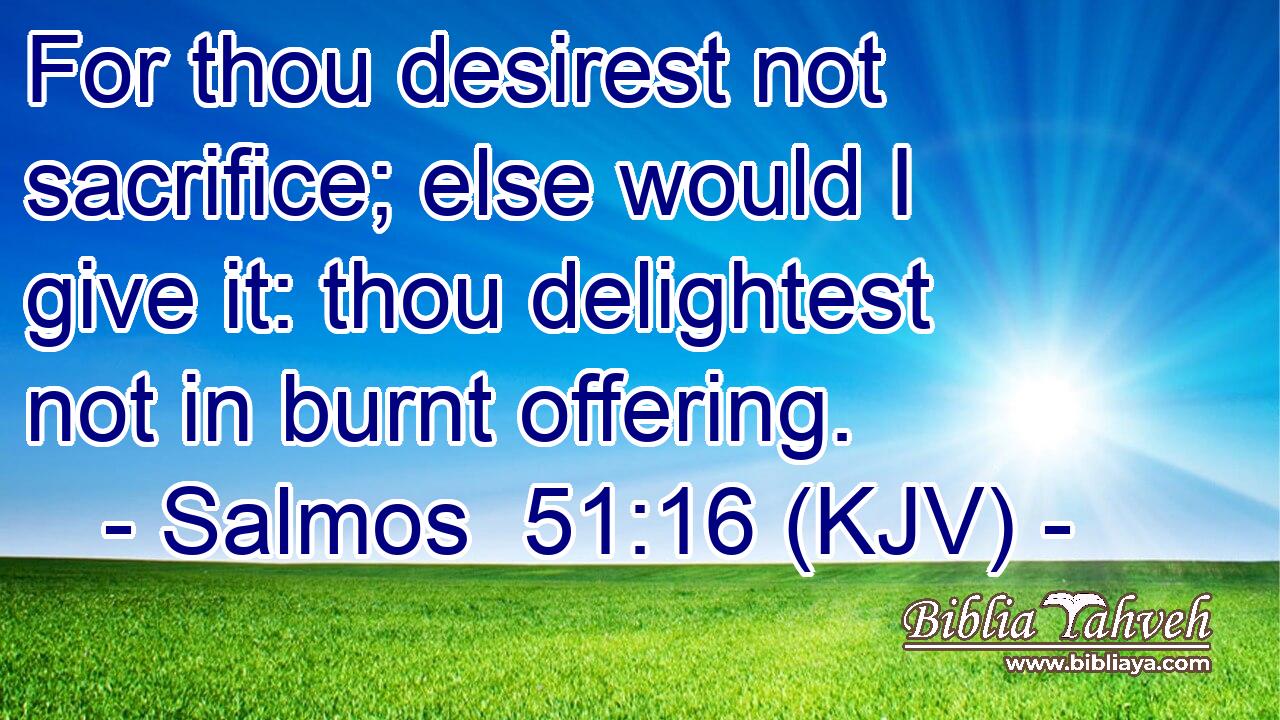 For thou desirest not sacrifice; else would I give it: thou delightest not in burnt offering.