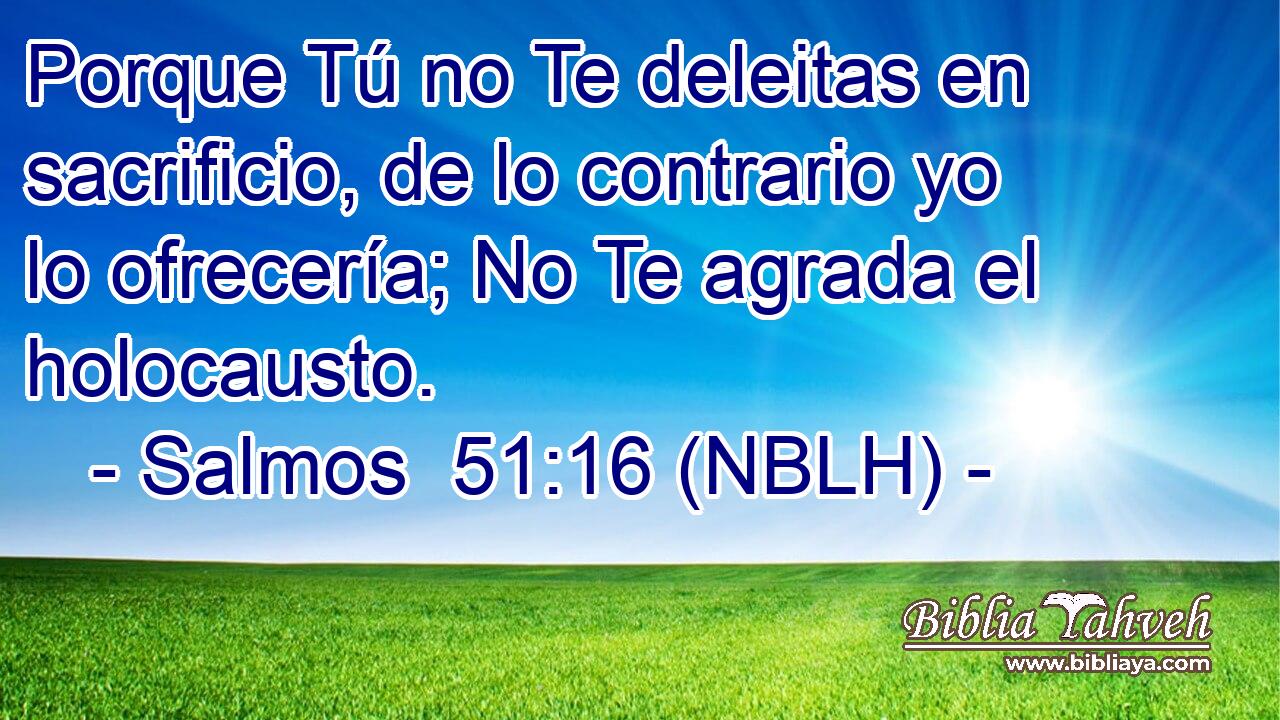  Porque Tú no Te deleitas en sacrificio, de lo contrario yo lo ofrecería; No Te agrada el holocausto. 