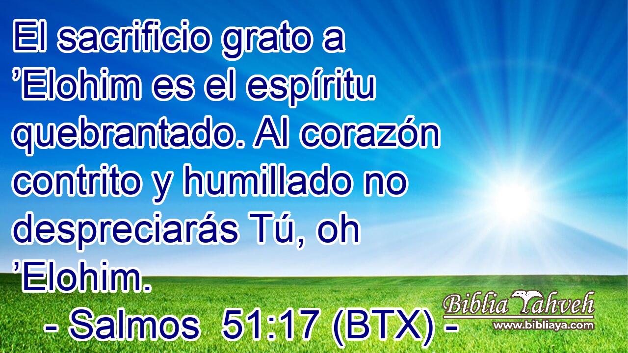 El sacrificio grato a ’Elohim es el espíritu quebrantado. Al corazón contrito y humillado no despreciarás Tú, oh ’Elohim.