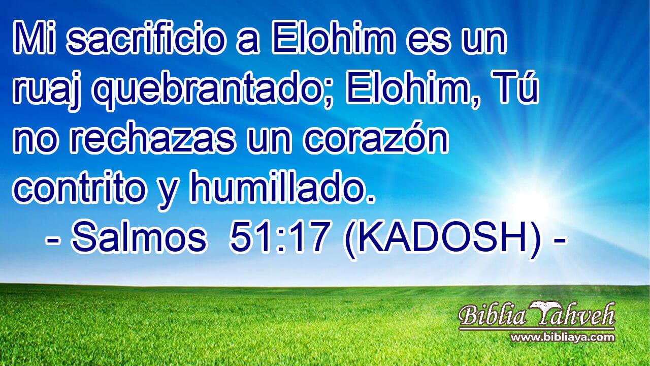  Mi sacrificio a Elohim es un ruaj quebrantado; Elohim, Tú no rechazas un corazón contrito y humillado. 