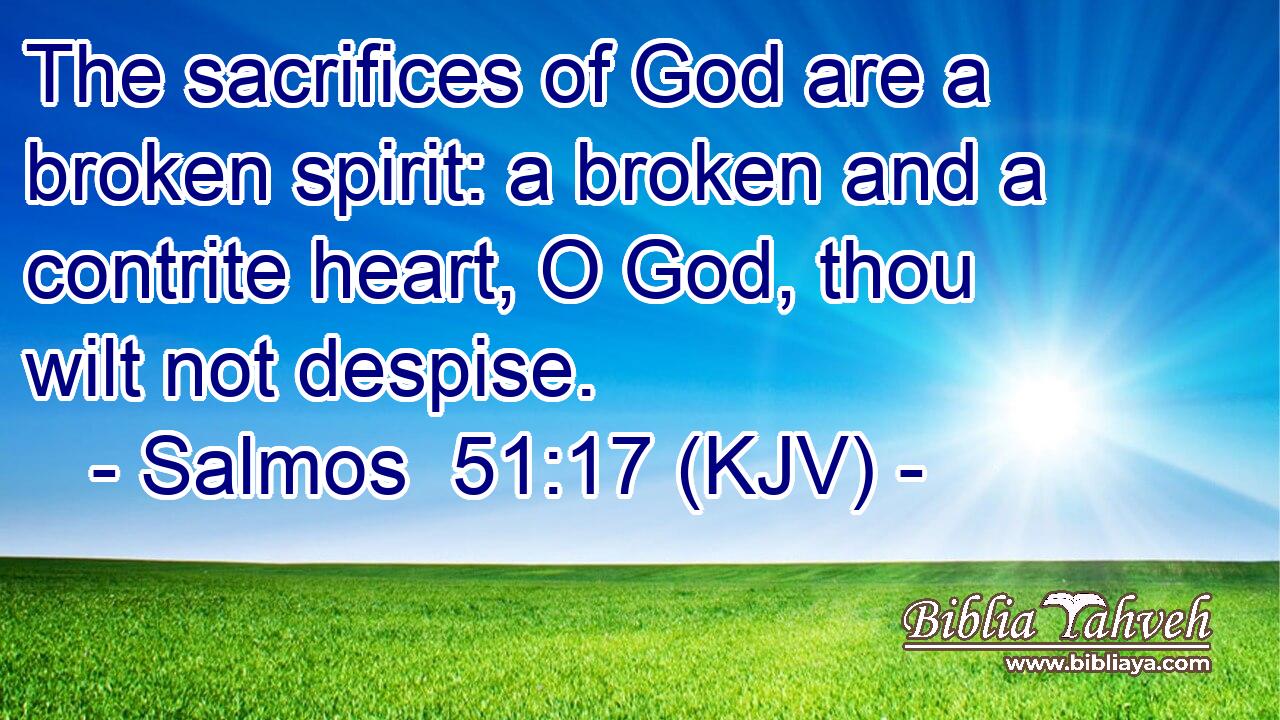 The sacrifices of God are a broken spirit: a broken and a contrite heart, O God, thou wilt not despise.
