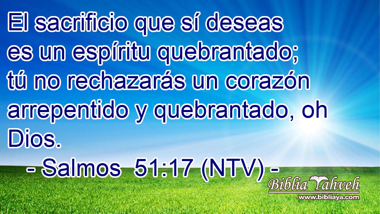 El sacrificio que sí deseas es un espíritu quebrantado; tú no rechazarás un corazón arrepentido y quebrantado, oh Dios.